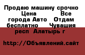 Продаю машину срочно!!! › Цена ­ 5 000 - Все города Авто » Отдам бесплатно   . Чувашия респ.,Алатырь г.